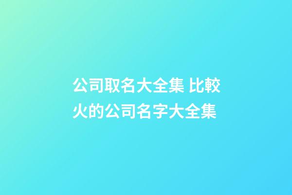 公司取名大全集 比較火的公司名字大全集